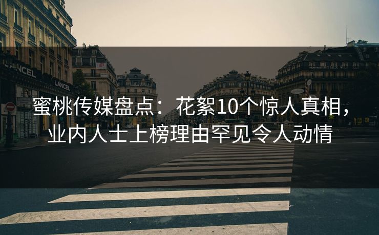 蜜桃传媒盘点：花絮10个惊人真相，业内人士上榜理由罕见令人动情