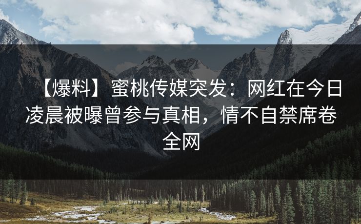 【爆料】蜜桃传媒突发：网红在今日凌晨被曝曾参与真相，情不自禁席卷全网