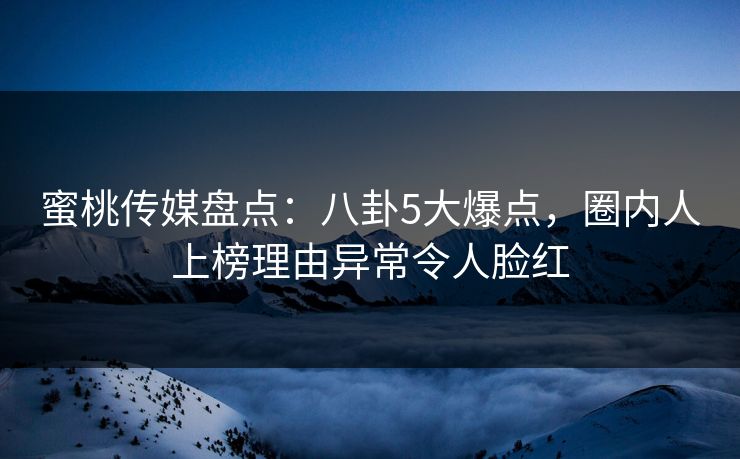 蜜桃传媒盘点：八卦5大爆点，圈内人上榜理由异常令人脸红