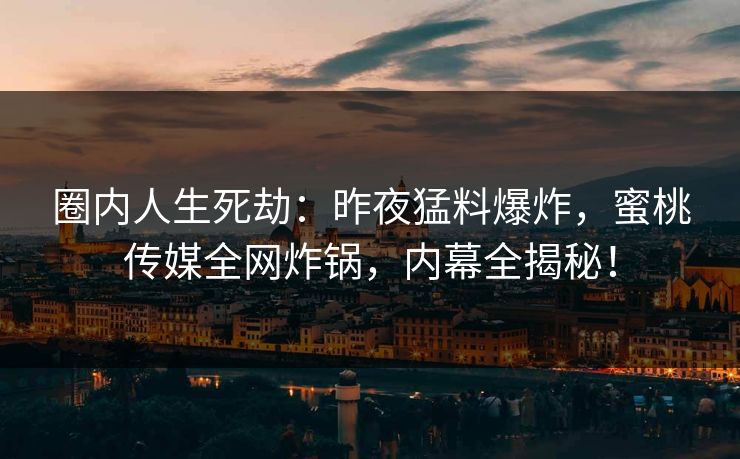 圈内人生死劫：昨夜猛料爆炸，蜜桃传媒全网炸锅，内幕全揭秘！