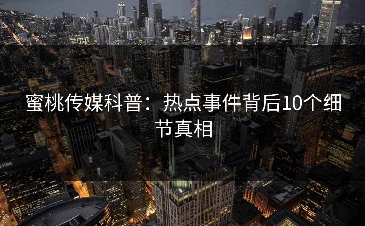 蜜桃传媒科普：热点事件背后10个细节真相
