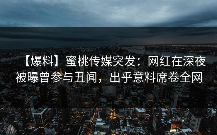 【爆料】蜜桃传媒突发：网红在深夜被曝曾参与丑闻，出乎意料席卷全网
