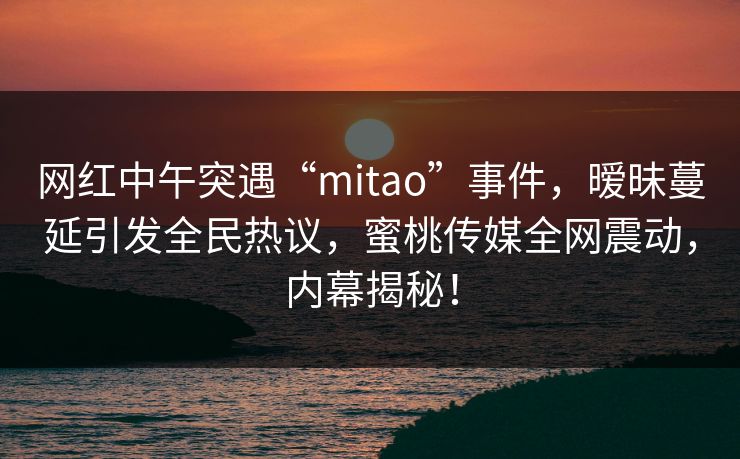 网红中午突遇“mitao”事件，暧昧蔓延引发全民热议，蜜桃传媒全网震动，内幕揭秘！