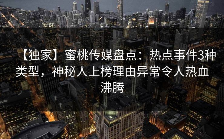 【独家】蜜桃传媒盘点：热点事件3种类型，神秘人上榜理由异常令人热血沸腾
