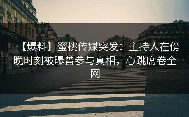 【爆料】蜜桃传媒突发：主持人在傍晚时刻被曝曾参与真相，心跳席卷全网