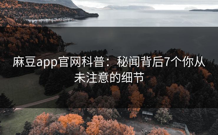 麻豆app官网科普：秘闻背后7个你从未注意的细节