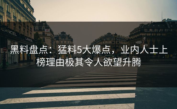 黑料盘点:猛料5大爆点,业内人士上榜理由极其令人欲望升腾 黑料盘点:猛料5大爆点,业内人士上榜理由极其令人欲望升腾