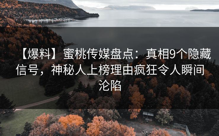 【爆料】蜜桃传媒盘点：真相9个隐藏信号，神秘人上榜理由疯狂令人瞬间沦陷