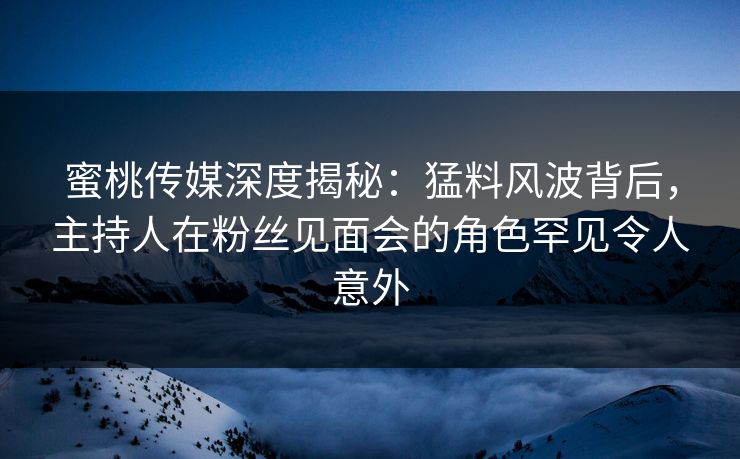 蜜桃传媒深度揭秘：猛料风波背后，主持人在粉丝见面会的角色罕见令人意外