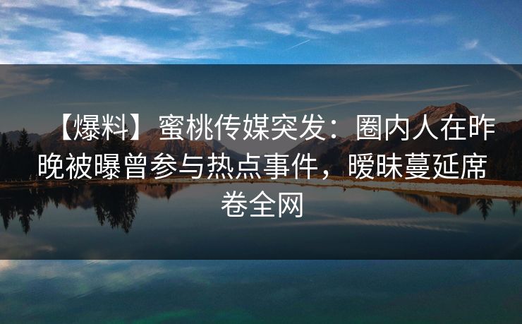 【爆料】蜜桃传媒突发：圈内人在昨晚被曝曾参与热点事件，暧昧蔓延席卷全网