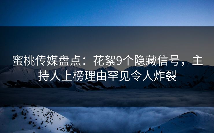 蜜桃传媒盘点：花絮9个隐藏信号，主持人上榜理由罕见令人炸裂