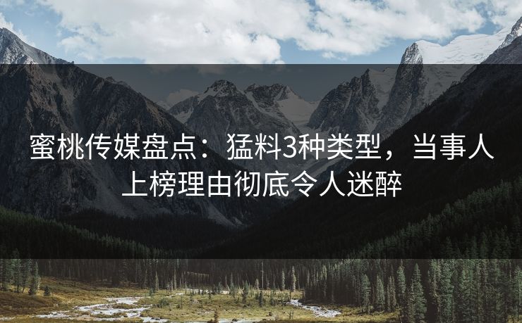 蜜桃传媒盘点：猛料3种类型，当事人上榜理由彻底令人迷醉