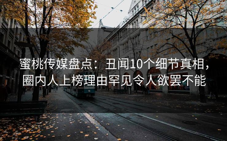 蜜桃传媒盘点：丑闻10个细节真相，圈内人上榜理由罕见令人欲罢不能