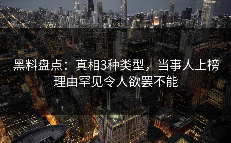 黑料盘点：真相3种类型，当事人上榜理由罕见令人欲罢不能