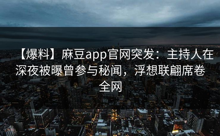 【爆料】麻豆app官网突发：主持人在深夜被曝曾参与秘闻，浮想联翩席卷全网