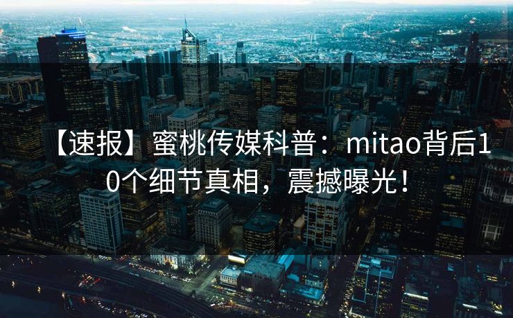 【速报】蜜桃传媒科普：mitao背后10个细节真相，震撼曝光！