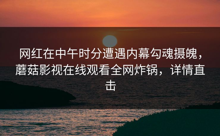 网红在中午时分遭遇内幕勾魂摄魄，蘑菇影视在线观看全网炸锅，详情直击