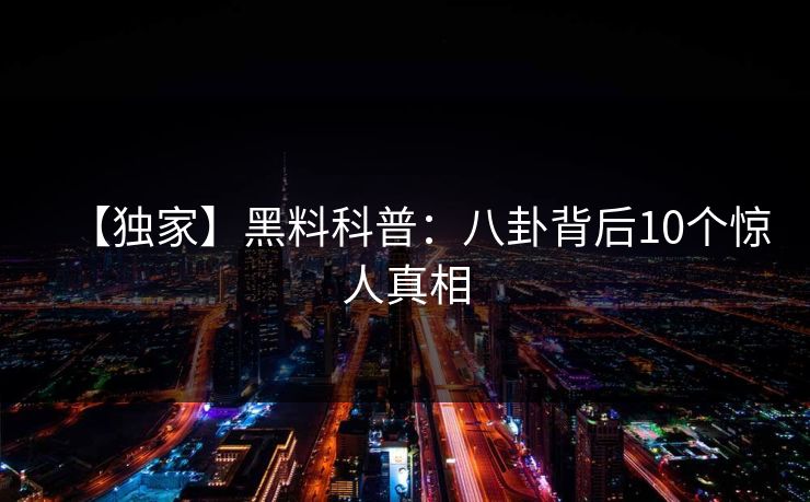 【独家】黑料科普：八卦背后10个惊人真相