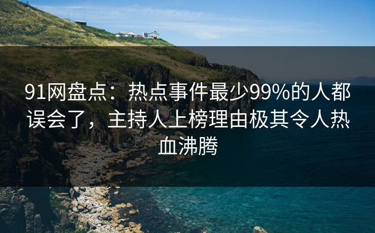 91网盘点：热点事件最少99%的人都误会了，主持人上榜理由极其令人热血沸腾