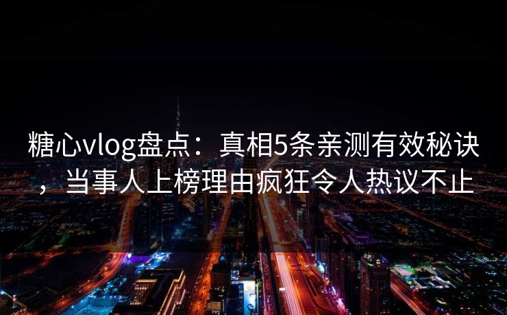 糖心vlog盘点：真相5条亲测有效秘诀，当事人上榜理由疯狂令人热议不止