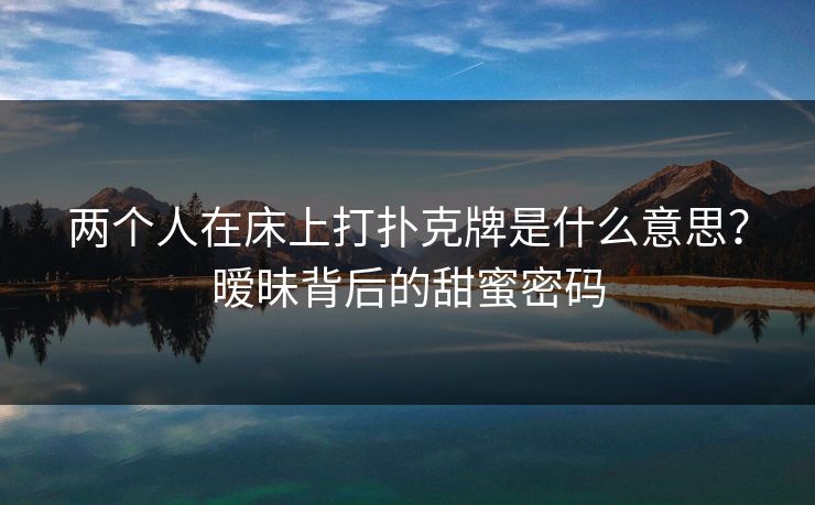 两个人在床上打扑克牌是什么意思？暧昧背后的甜蜜密码