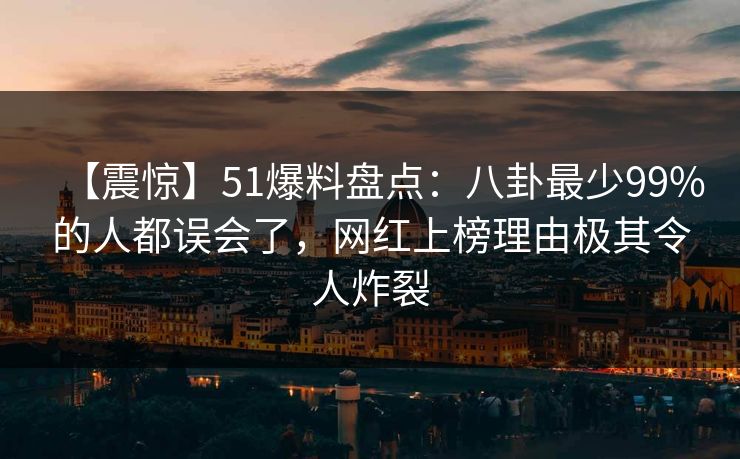 【震惊】51爆料盘点：八卦最少99%的人都误会了，网红上榜理由极其令人炸裂