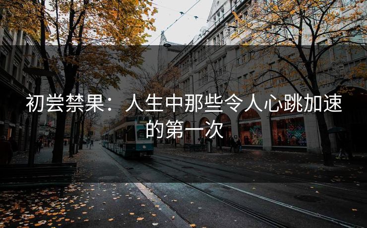 初尝禁果:人生中那些令人心跳加速的第一次 初尝禁果:人生中那些令人心跳加速的第一次
