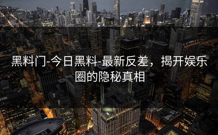 黑料门-今日黑料-最新反差，揭开娱乐圈的隐秘真相
