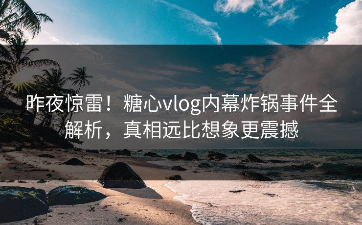 昨夜惊雷！糖心vlog内幕炸锅事件全解析，真相远比想象更震撼