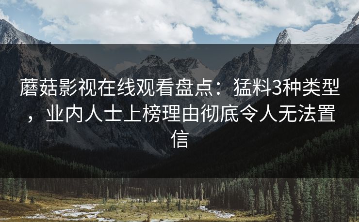 蘑菇影视在线观看盘点:猛料3种类型,业内人士上榜理由彻底令人无法置信 蘑菇影视在线观看盘点:猛料3种类型,业内人士上榜理由彻底令人无法置信