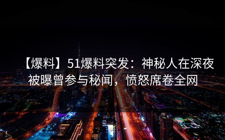 【爆料】51爆料突发:神秘人在深夜被曝曾参与秘闻,愤怒席卷全网 【爆料】51爆料突发:神秘人在深夜被曝曾参与秘闻,愤怒席卷全网
