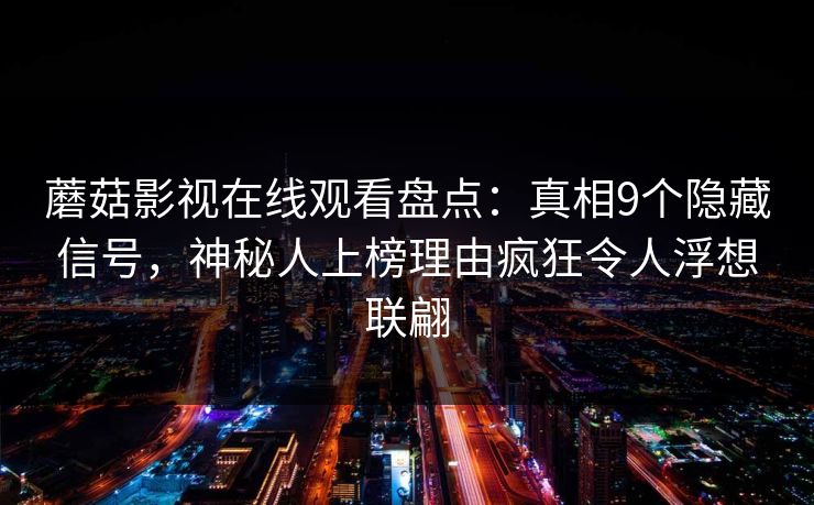 蘑菇影视在线观看盘点：真相9个隐藏信号，神秘人上榜理由疯狂令人浮想联翩