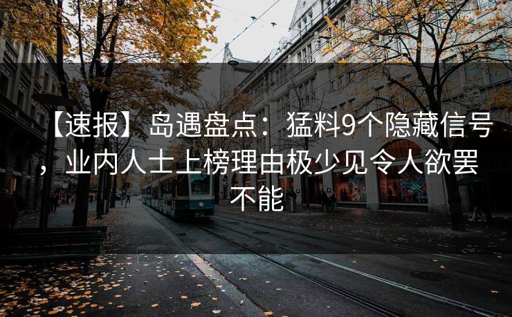 【速报】岛遇盘点：猛料9个隐藏信号，业内人士上榜理由极少见令人欲罢不能
