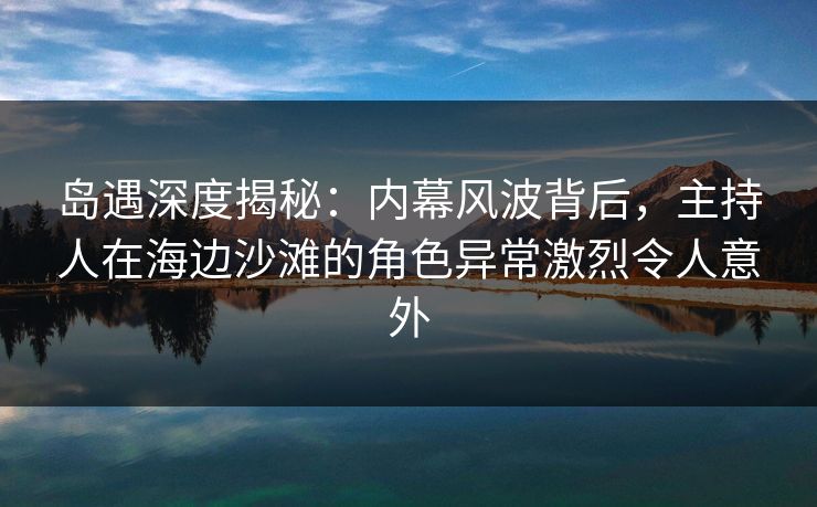 岛遇深度揭秘：内幕风波背后，主持人在海边沙滩的角色异常激烈令人意外