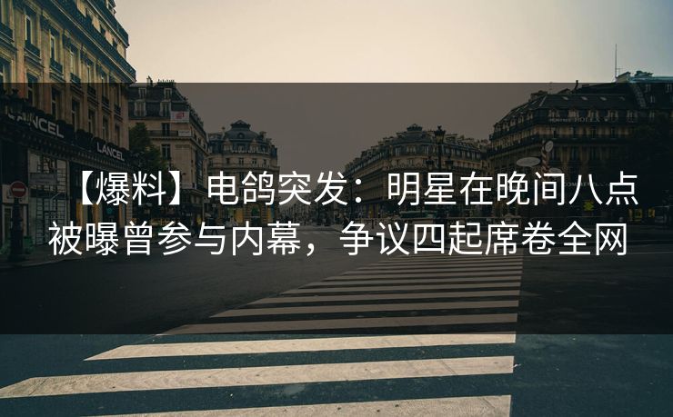 【爆料】电鸽突发:明星在晚间八点被曝曾参与内幕,争议四起席卷全网 【爆料】电鸽突发:明星在晚间八点被曝曾参与内幕,争议四起席卷全网