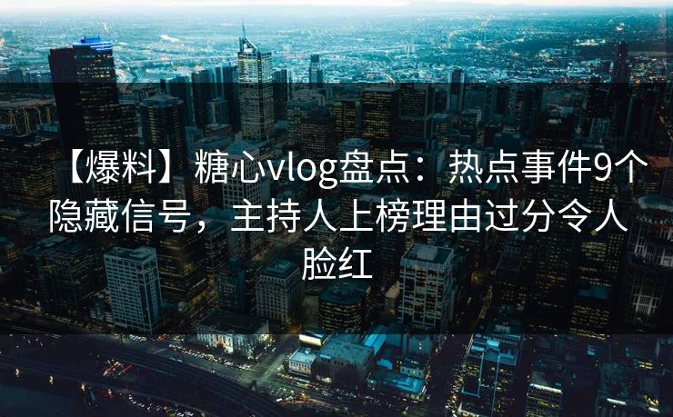 【爆料】糖心vlog盘点：热点事件9个隐藏信号，主持人上榜理由过分令人脸红