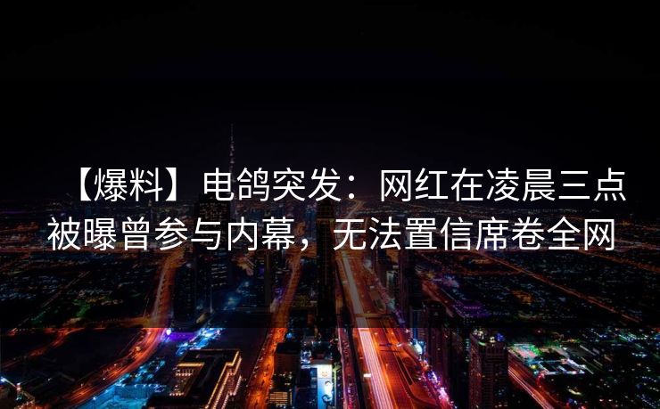 【爆料】电鸽突发：网红在凌晨三点被曝曾参与内幕，无法置信席卷全网