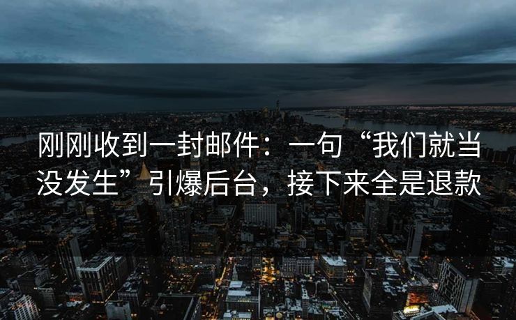 刚刚收到一封邮件:一句“我们就当没发生”引爆后台,接下来全是退款 刚刚收到一封邮件:一句“我们就当没发生”引爆后台,接下来全是退款