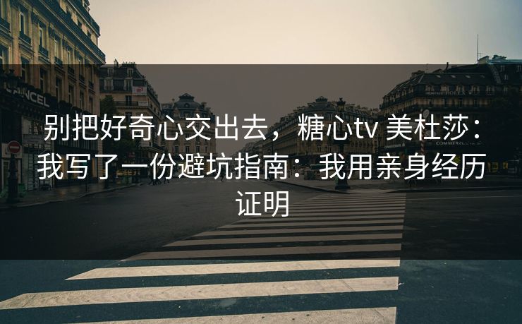 别把好奇心交出去，糖心tv 美杜莎：我写了一份避坑指南：我用亲身经历证明