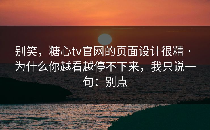 别笑,糖心tv官网的页面设计很精 · 为什么你越看越停不下来,我只说一句:别点 别笑,糖心tv官网的页面设计很精 · 为什么你越看越停不下来,我只说一句:别点