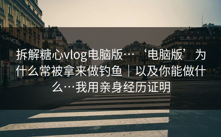 拆解糖心vlog电脑版…‘电脑版’为什么常被拿来做钓鱼｜以及你能做什么…我用亲身经历证明