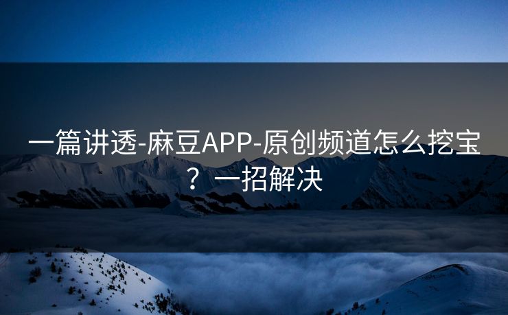 一篇讲透-麻豆APP-原创频道怎么挖宝？一招解决