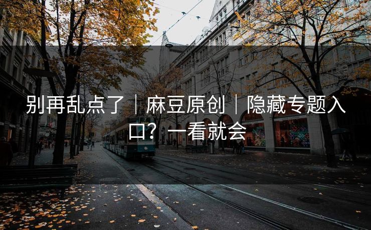别再乱点了｜麻豆原创｜隐藏专题入口？一看就会