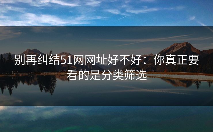 别再纠结51网网址好不好：你真正要看的是分类筛选