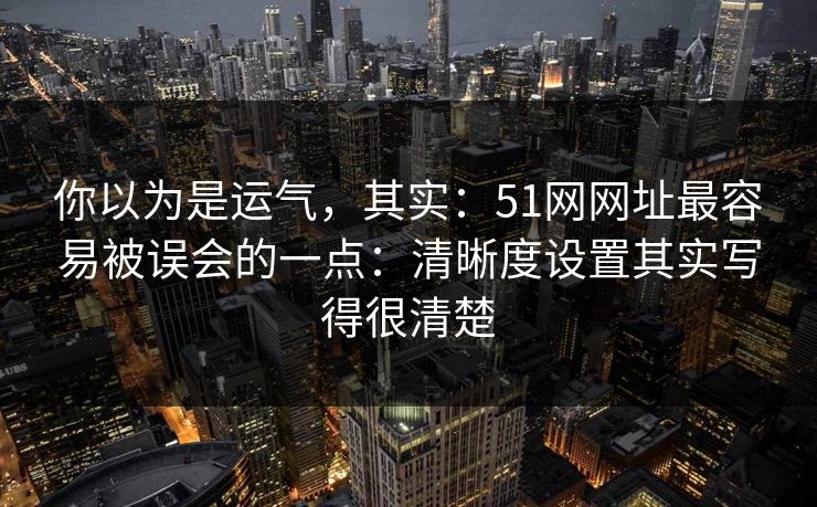 你以为是运气，其实：51网网址最容易被误会的一点：清晰度设置其实写得很清楚