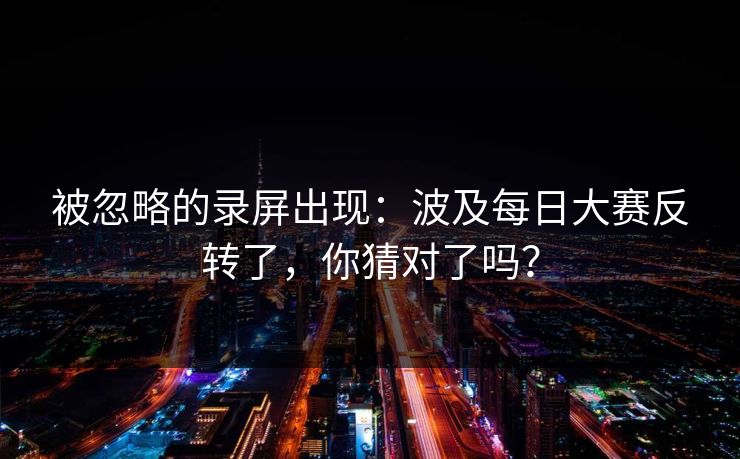 被忽略的录屏出现：波及每日大赛反转了，你猜对了吗？