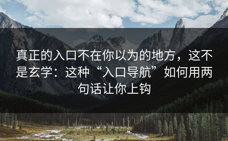 真正的入口不在你以为的地方，这不是玄学：这种“入口导航”如何用两句话让你上钩