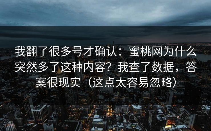 我翻了很多号才确认：蜜桃网为什么突然多了这种内容？我查了数据，答案很现实（这点太容易忽略）
