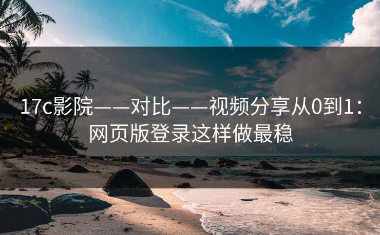 17c影院——对比——视频分享从0到1：网页版登录这样做最稳