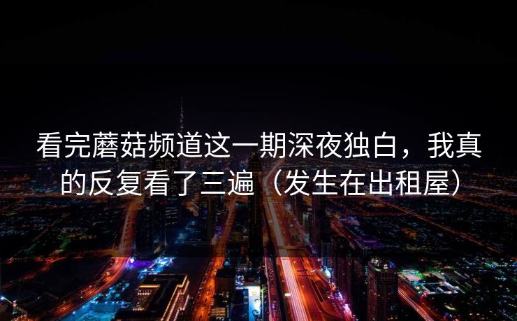 看完蘑菇频道这一期深夜独白，我真的反复看了三遍（发生在出租屋）